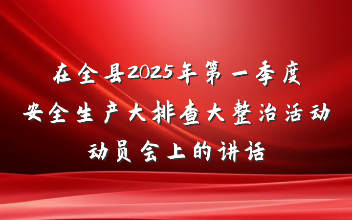在全县2025年第一季度安全生产大排查大整治活动动员会上的讲话