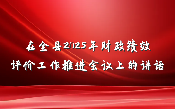 在全县2025年财政绩效评价工作推进会议上的讲话