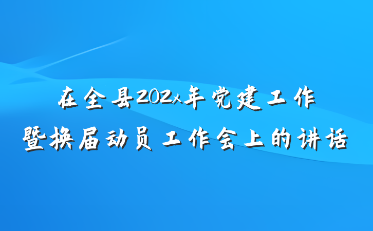 在全县202x年党建工作暨换届动员工作会上的讲话