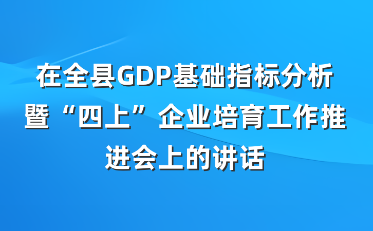 在全县GDP基础指标分析暨“四上”企业培育工作推进会上的讲话
