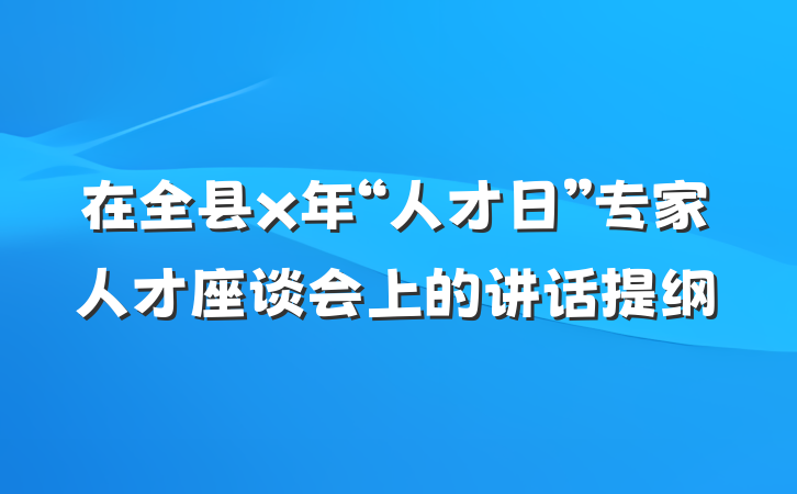 在全县x年“人才日”专家人才座谈会上的讲话提纲
