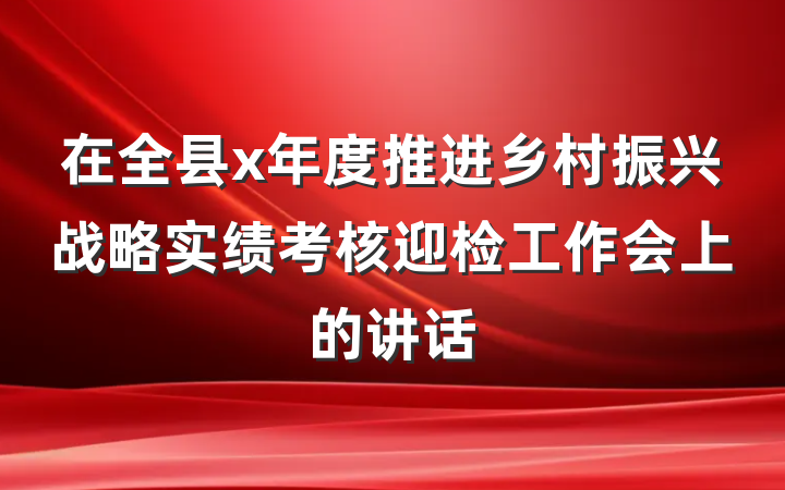 在全县x年度推进乡村振兴战略实绩考核迎检工作会上的讲话