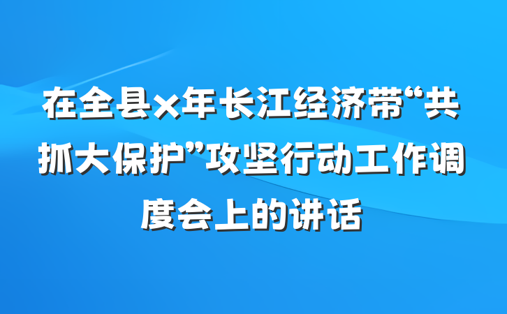 在全县x年长江经济带“共抓大保护”攻坚行动工作调度会上的讲话