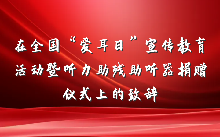 在全国“爱耳日”宣传教育活动暨听力助残助听器捐赠仪式上的致辞