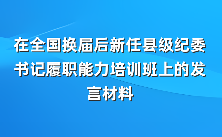在全国换届后新任县级纪委书记履职能力培训班上的发言材料