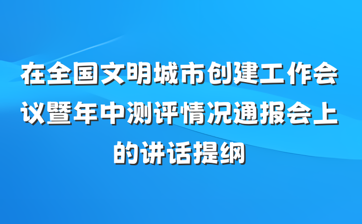 在全国文明城市创建工作会议暨年中测评情况通报会上的讲话提纲