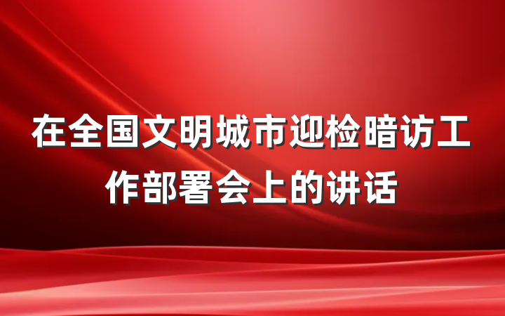 在全国文明城市迎检暗访工作部署会上的讲话
