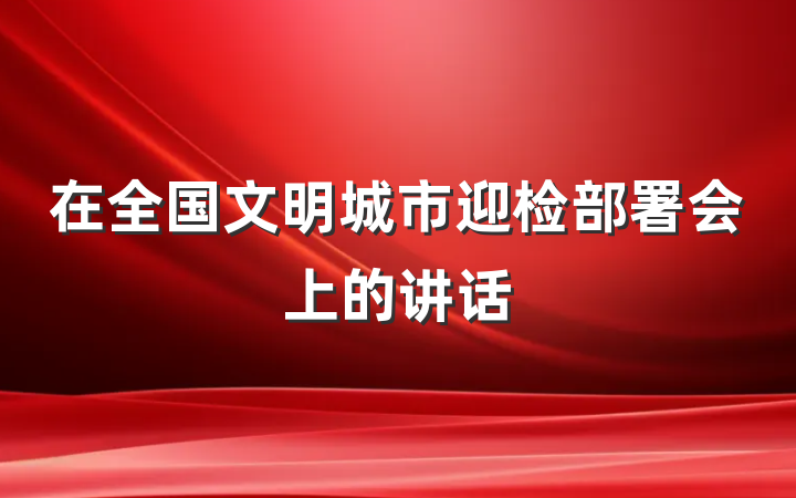 在全国文明城市迎检部署会上的讲话