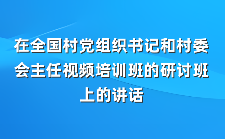 在全国村党组织书记和村委会主任视频培训班的研讨班上的讲话