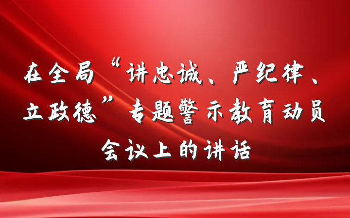 在全局“讲忠诚、严纪律、立政德”专题警示教育动员会议上的讲话