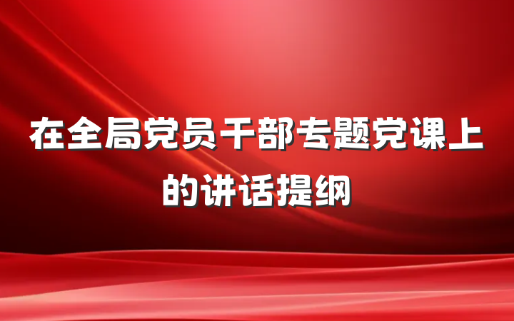 在全局党员干部专题党课上的讲话提纲