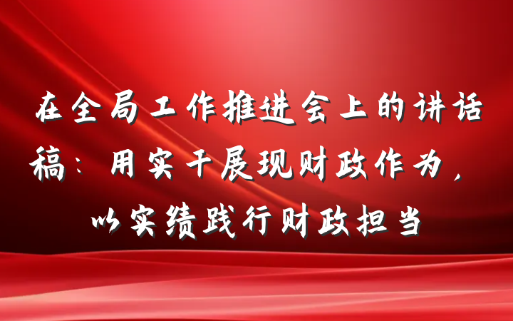 在全局工作推进会上的讲话稿：用实干展现财政作为，以实绩践行财政担当
