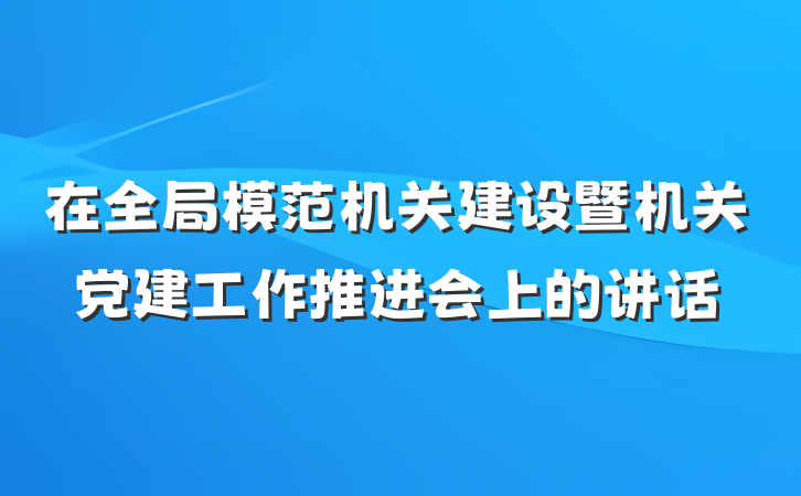 在全局模范机关建设暨机关党建工作推进会上的讲话