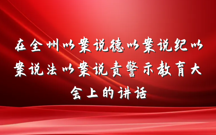 在全州以案说德以案说纪以案说法以案说责警示教育大会上的讲话