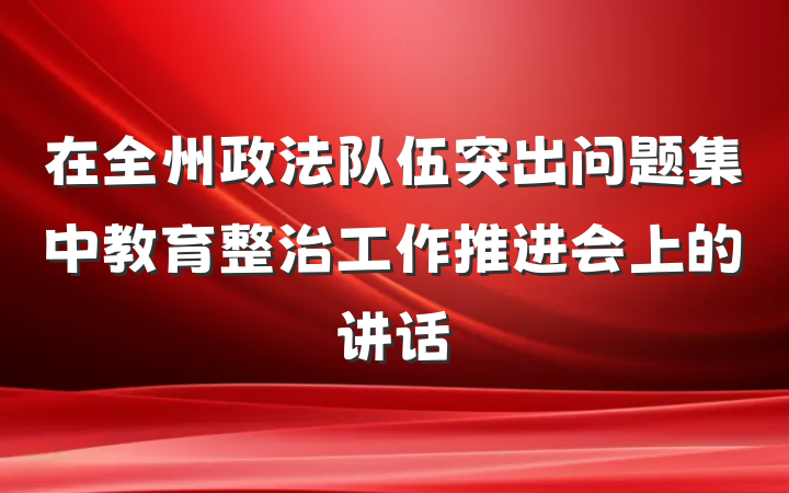 在全州政法队伍突出问题集中教育整治工作推进会上的讲话