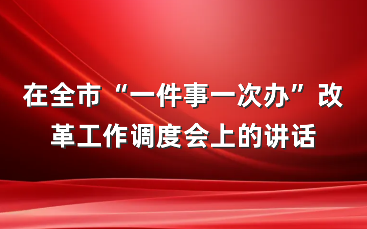 在全市“一件事一次办”改革工作调度会上的讲话