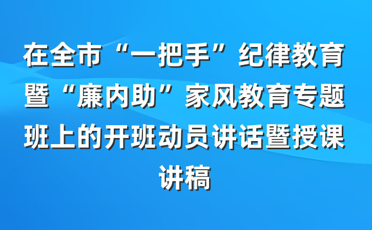 在全市“一把手”纪律教育暨“廉内助”家风教育专题班上的开班动员讲话暨授课讲稿