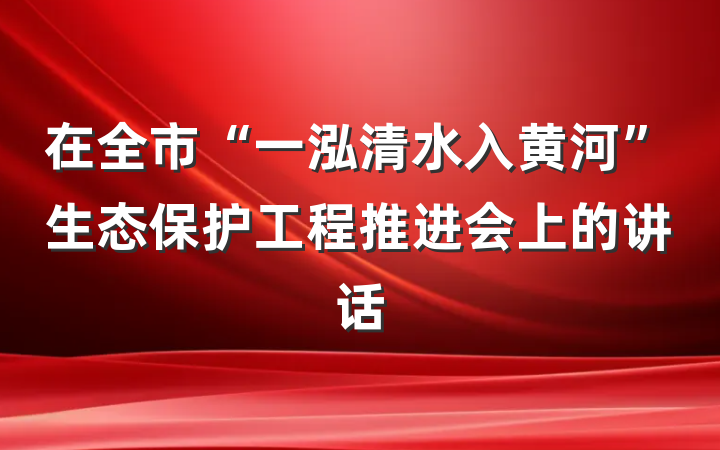 在全市“一泓清水入黄河”生态保护工程推进会上的讲话