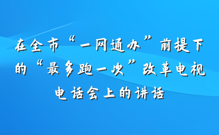 在全市“一网通办”前提下的“最多跑一次”改革电视电话会上的讲话