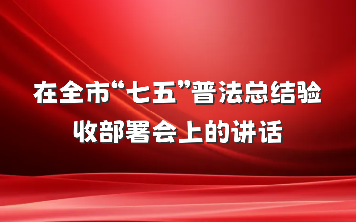 在全市“七五”普法总结验收部署会上的讲话