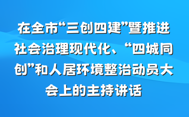 在全市“三创四建”暨推进社会治理现代化、“四城同创”和人居环境整治动员大会上的主持讲话