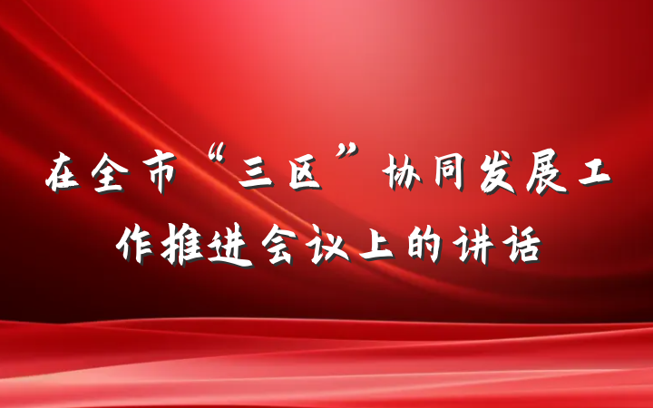 在全市“三区”协同发展工作推进会议上的讲话