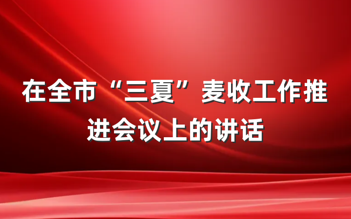 在全市“三夏”麦收工作推进会议上的讲话