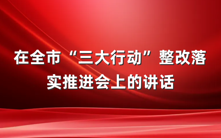 在全市“三大行动”整改落实推进会上的讲话