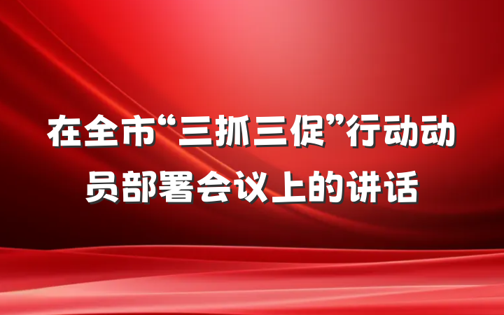在全市“三抓三促”行动动员部署会议上的讲话