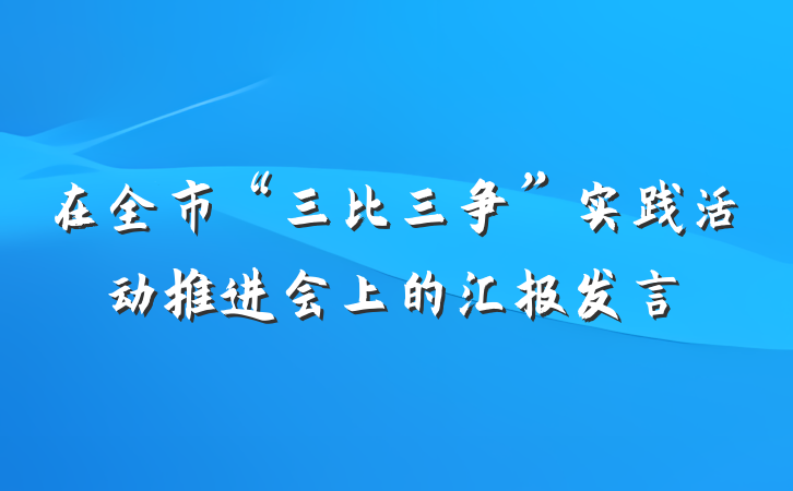 在全市“三比三争”实践活动推进会上的汇报发言