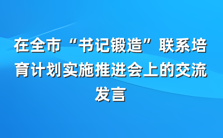 在全市“书记锻造”联系培育计划实施推进会上的交流发言