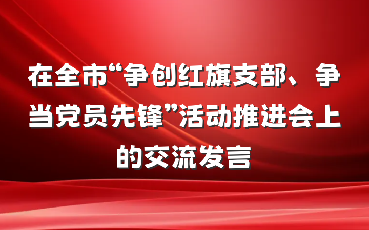 在全市“争创红旗支部、争当党员先锋”活动推进会上的交流发言