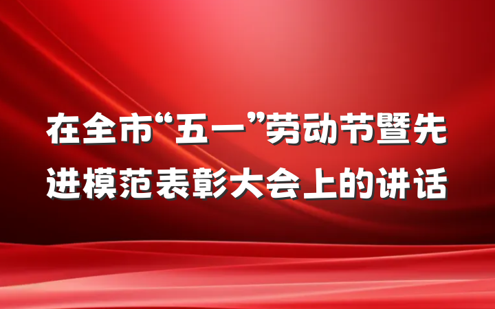 在全市“五一”劳动节暨先进模范表彰大会上的讲话
