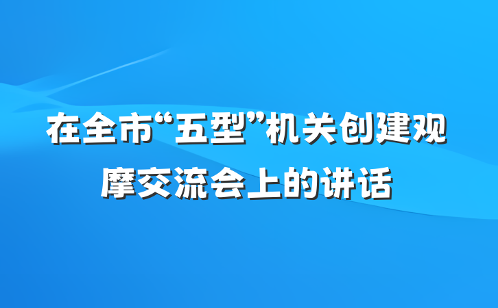 在全市“五型”机关创建观摩交流会上的讲话