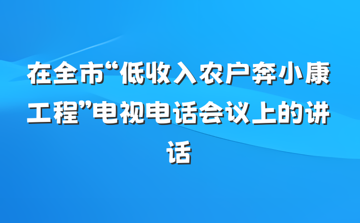 在全市“低收入农户奔小康工程”电视电话会议上的讲话