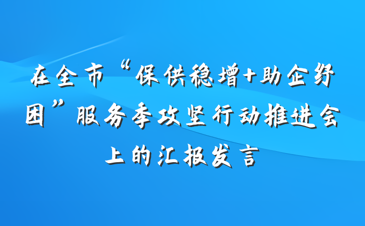 在全市“保供稳增 助企纾困”服务季攻坚行动推进会上的汇报发言