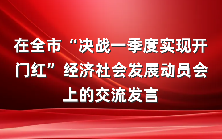 在全市“决战一季度实现开门红”经济社会发展动员会上的交流发言
