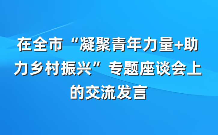 在全市“凝聚青年力量 助力乡村振兴”专题座谈会上的交流发言