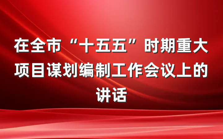 在全市“十五五”时期重大项目谋划编制工作会议上的讲话