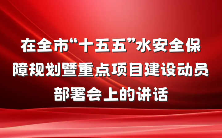 在全市“十五五”水安全保障规划暨重点项目建设动员部署会上的讲话