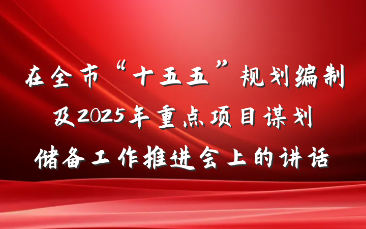 在全市“十五五”规划编制及2025年重点项目谋划储备工作推进会上的讲话