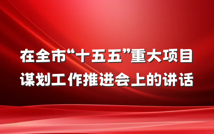 在全市“十五五”重大项目谋划工作推进会上的讲话