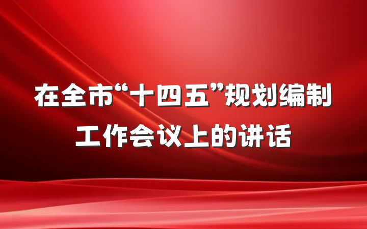 在全市“十四五”规划编制工作会议上的讲话