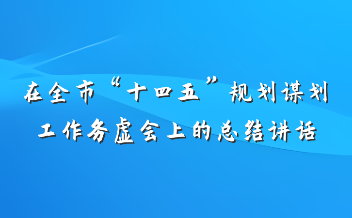 在全市“十四五”规划谋划工作务虚会上的总结讲话
