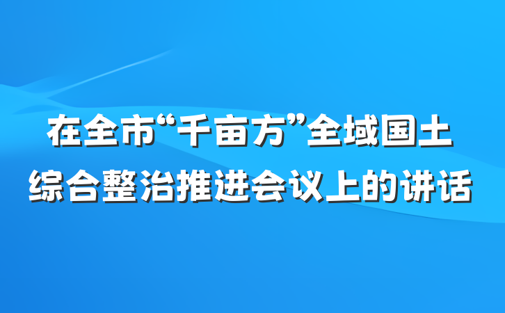 在全市“千亩方”全域国土综合整治推进会议上的讲话