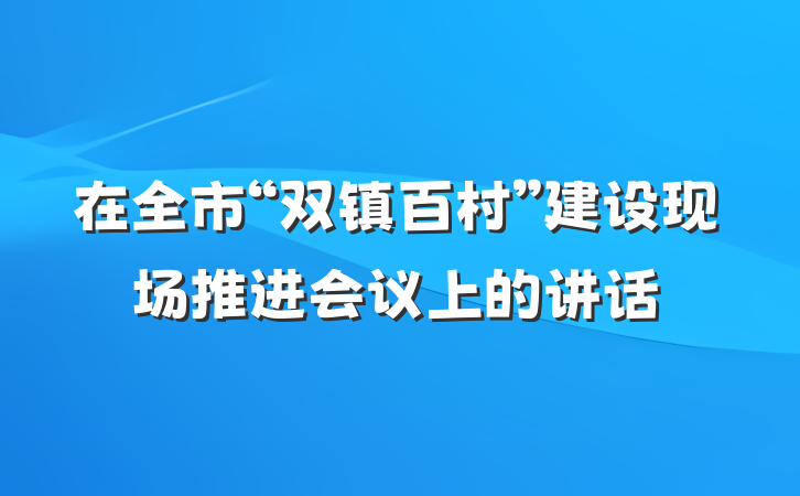 在全市“双镇百村”建设现场推进会议上的讲话