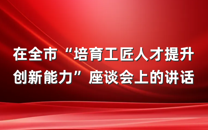 在全市“培育工匠人才提升创新能力”座谈会上的讲话