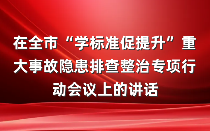 在全市“学标准促提升”重大事故隐患排查整治专项行动会议上的讲话