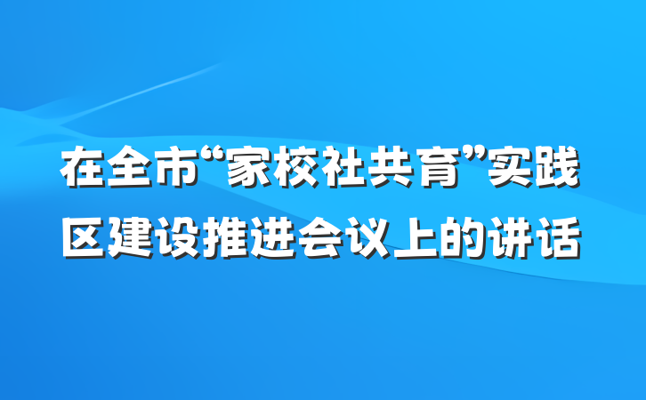 在全市“家校社共育”实践区建设推进会议上的讲话