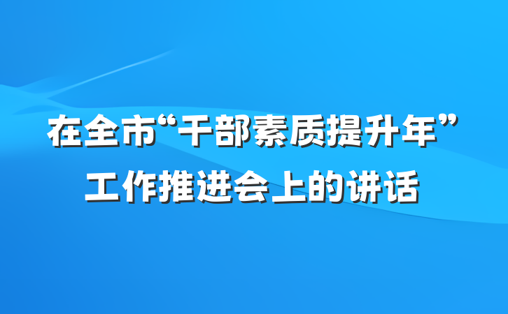 在全市“干部素质提升年”工作推进会上的讲话